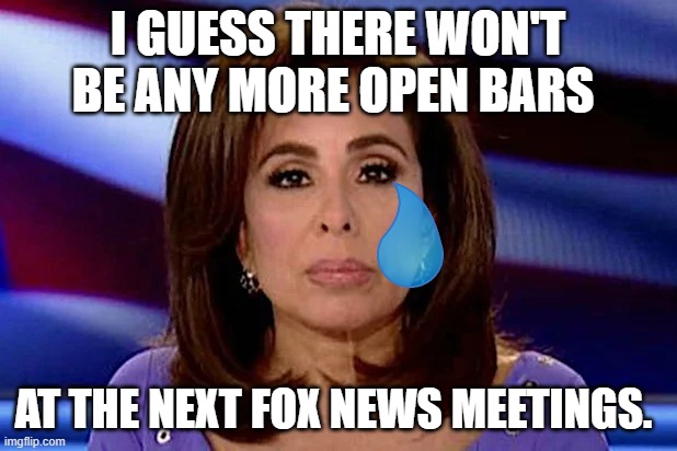 Sad Pirro | I GUESS THERE WON'T BE ANY MORE OPEN BARS; AT THE NEXT FOX NEWS MEETINGS. | image tagged in sad pirro | made w/ Imgflip meme maker