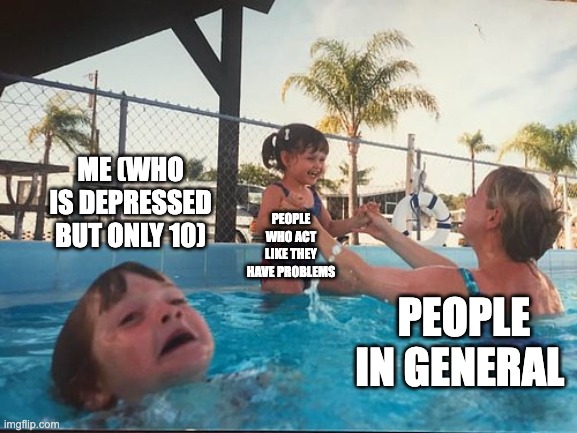 drowning kid in the pool | ME (WHO IS DEPRESSED BUT ONLY 10); PEOPLE WHO ACT LIKE THEY HAVE PROBLEMS; PEOPLE IN GENERAL | image tagged in drowning kid in the pool | made w/ Imgflip meme maker