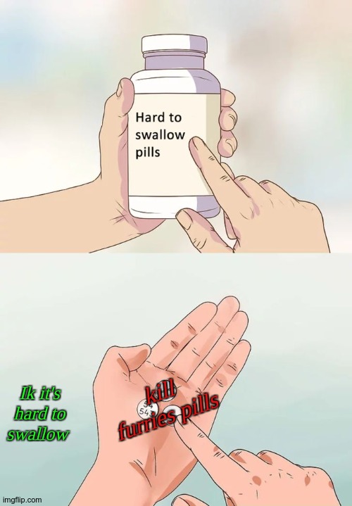 Is it hrd 4 u all to sallow ? well not 4 me tho | kill furries pills; Ik it's hard to swallow | image tagged in memes,hard to swallow pills | made w/ Imgflip meme maker