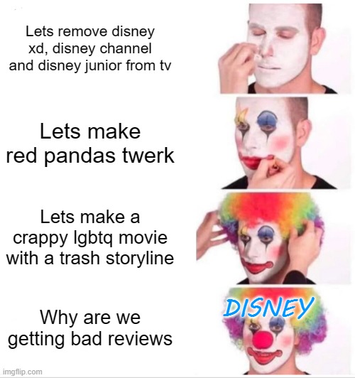 Disney be like: | Lets remove disney xd, disney channel and disney junior from tv; Lets make red pandas twerk; Lets make a crappy lgbtq movie with a trash storyline; DISNEY; Why are we getting bad reviews | image tagged in memes,clown applying makeup | made w/ Imgflip meme maker