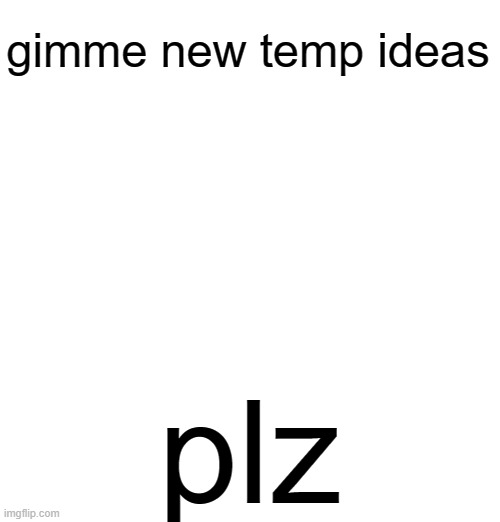gimme new temp ideas; plz | made w/ Imgflip meme maker