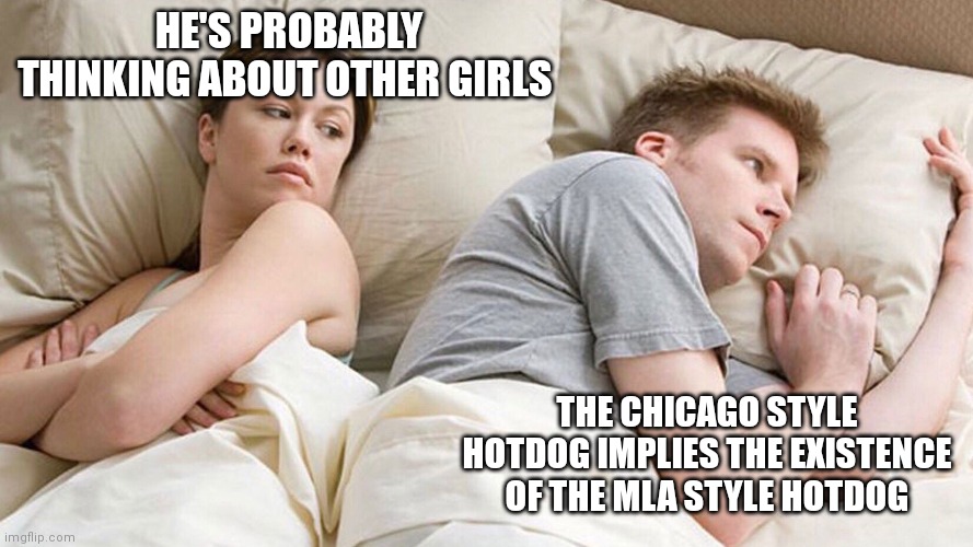 He's probably thinking about girls | HE'S PROBABLY THINKING ABOUT OTHER GIRLS; THE CHICAGO STYLE HOTDOG IMPLIES THE EXISTENCE OF THE MLA STYLE HOTDOG | image tagged in he's probably thinking about girls | made w/ Imgflip meme maker