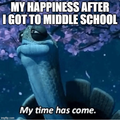 Dogez93 has never been the same ever since :( | MY HAPPINESS AFTER I GOT TO MIDDLE SCHOOL | image tagged in my time has come | made w/ Imgflip meme maker