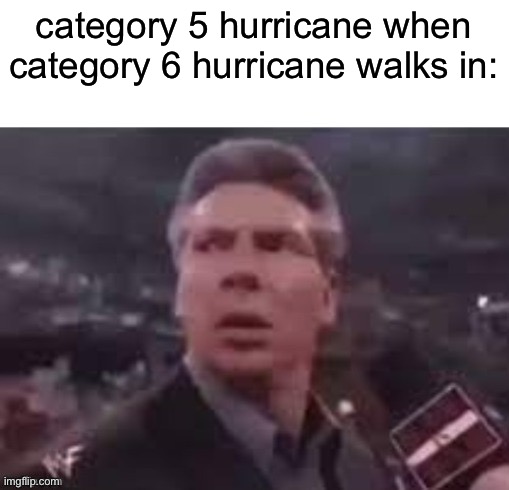Category 5 VS. Category 6 | category 5 hurricane when category 6 hurricane walks in: | image tagged in x when x walks in | made w/ Imgflip meme maker