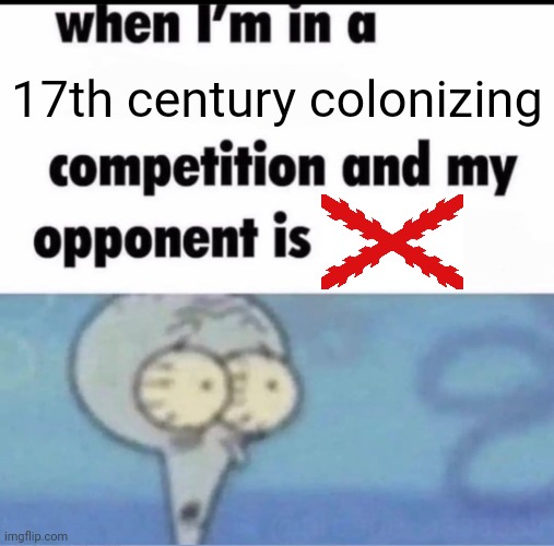 Me when I'm in a .... competition and my opponent is ..... | 17th century colonizing | image tagged in me when i'm in a competition and my opponent is | made w/ Imgflip meme maker