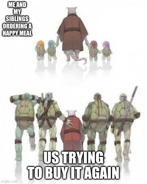 It just never gets old | ME AND MY SIBLINGS ORDERING A HAPPY MEAL; US TRYING TO BUY IT AGAIN | image tagged in tmnt grown up | made w/ Imgflip meme maker