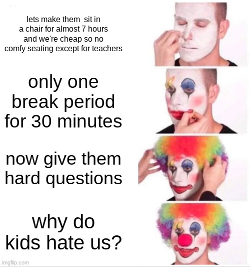 Clown Applying Makeup Meme | lets make them  sit in a chair for almost 7 hours
and we're cheap so no comfy seating except for teachers; only one break period for 30 minutes; now give them hard questions; why do kids hate us? | image tagged in memes,clown applying makeup | made w/ Imgflip meme maker