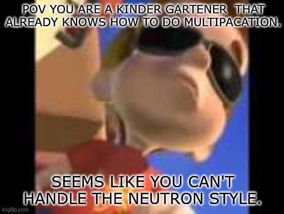 seems like they cant handle the neutron style | POV YOU ARE A KINDER GARTENER  THAT ALREADY KNOWS HOW TO DO MULTIPACATION. SEEMS LIKE YOU CAN'T HANDLE THE NEUTRON STYLE. | image tagged in jimmy neutron,funny,memes,cool,funny memes,yay | made w/ Imgflip meme maker