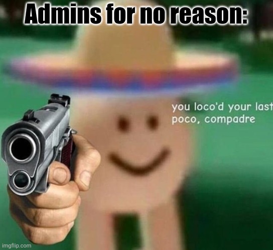 Heheheha | Admins for no reason: | image tagged in you've loco d your last poco compadre | made w/ Imgflip meme maker