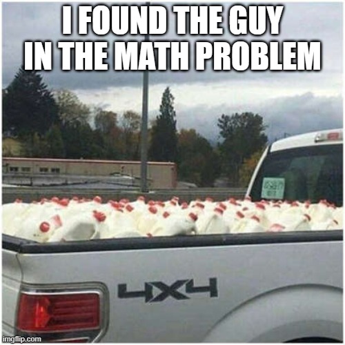 milk | I FOUND THE GUY IN THE MATH PROBLEM | image tagged in milk,math | made w/ Imgflip meme maker