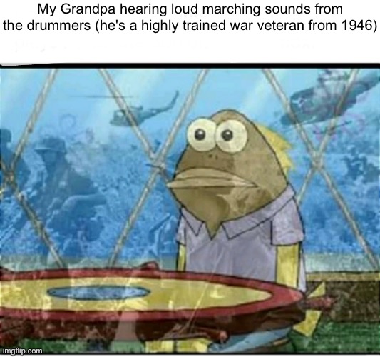 why the erika | My Grandpa hearing loud marching sounds from the drummers (he's a highly trained war veteran from 1946) | image tagged in spongebob fish vietnam flashback | made w/ Imgflip meme maker