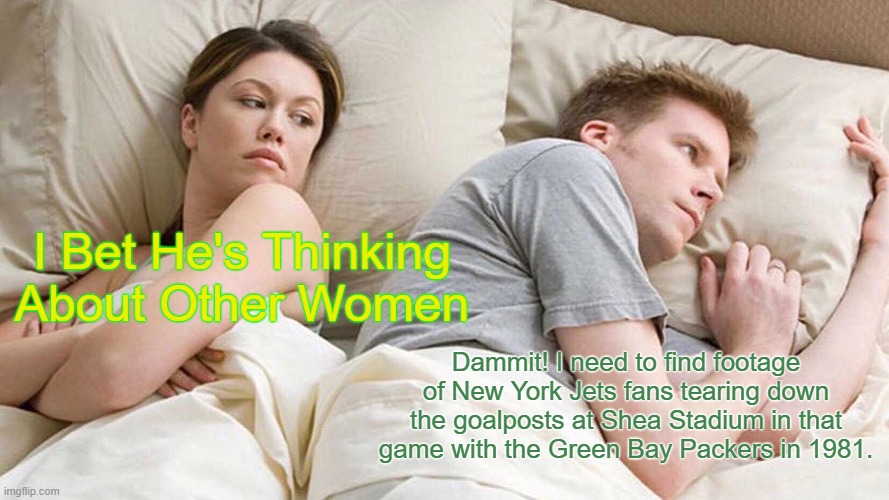 I Bet He's Thinking About Other Women | I Bet He's Thinking About Other Women; Dammit! I need to find footage of New York Jets fans tearing down the goalposts at Shea Stadium in that game with the Green Bay Packers in 1981. | image tagged in memes,i bet he's thinking about other women,new york jets,green bay packers,rowdy football fans | made w/ Imgflip meme maker