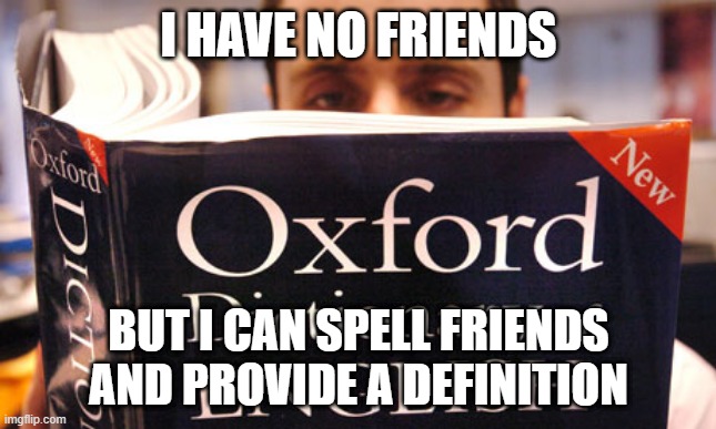 dictionary | I HAVE NO FRIENDS BUT I CAN SPELL FRIENDS AND PROVIDE A DEFINITION | image tagged in dictionary | made w/ Imgflip meme maker