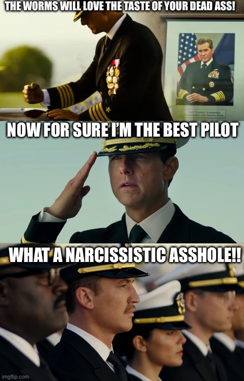 Maverick being an A-hole! | THE WORMS WILL LOVE THE TASTE OF YOUR DEAD ASS! NOW FOR SURE I’M THE BEST PILOT; WHAT A NARCISSISTIC ASSHOLE!! | image tagged in top gun,maverick | made w/ Imgflip meme maker
