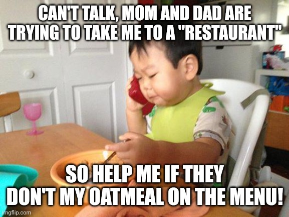 Baby at restaurant | CAN'T TALK, MOM AND DAD ARE TRYING TO TAKE ME TO A "RESTAURANT"; SO HELP ME IF THEY DON'T MY OATMEAL ON THE MENU! | image tagged in memes,no bullshit business baby,restaurant | made w/ Imgflip meme maker