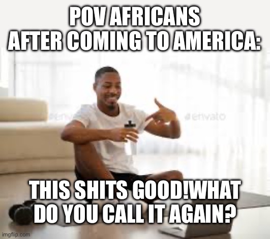 POV AFRICANS AFTER COMING TO AMERICA:; THIS SHITS GOOD!WHAT DO YOU CALL IT AGAIN? | image tagged in african,water | made w/ Imgflip meme maker