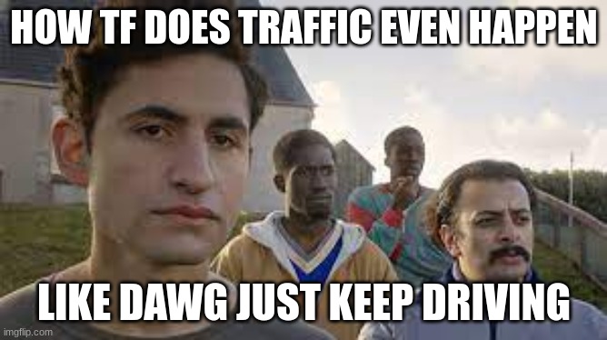 This shouldn't even be an issue ngl | HOW TF DOES TRAFFIC EVEN HAPPEN; LIKE DAWG JUST KEEP DRIVING | image tagged in meme,funny,idk what to put here | made w/ Imgflip meme maker
