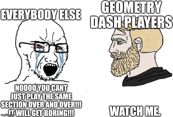 If you read this you read this | GEOMETRY DASH PLAYERS; EVERYBODY ELSE; WATCH ME. NOOOO YOU CANT JUST PLAY THE SAME SECTION OVER AND OVER!!! IT WILL GET BORING!!! | image tagged in soyboy vs yes chad | made w/ Imgflip meme maker