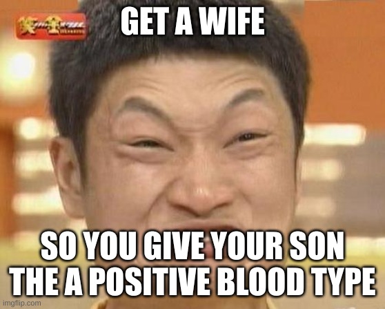 Impossibru Guy Original Meme | GET A WIFE SO YOU GIVE YOUR SON THE A POSITIVE BLOOD TYPE | image tagged in memes,impossibru guy original | made w/ Imgflip meme maker
