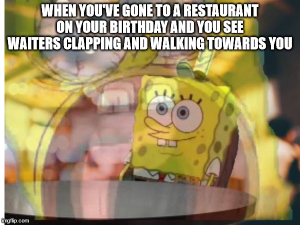 Oh no | WHEN YOU'VE GONE TO A RESTAURANT ON YOUR BIRTHDAY AND YOU SEE WAITERS CLAPPING AND WALKING TOWARDS YOU | image tagged in spongebob screaming inside | made w/ Imgflip meme maker