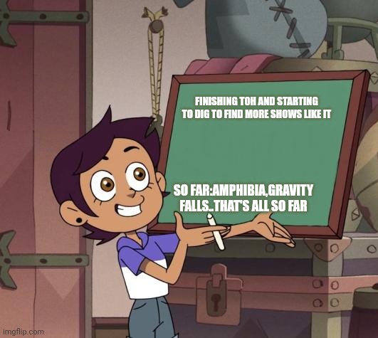 Give me shows that are like you please!! Specifically ones on Netflix and Disney+ | FINISHING TOH AND STARTING TO DIG TO FIND MORE SHOWS LIKE IT; SO FAR:AMPHIBIA,GRAVITY FALLS..THAT'S ALL SO FAR | image tagged in luz template | made w/ Imgflip meme maker