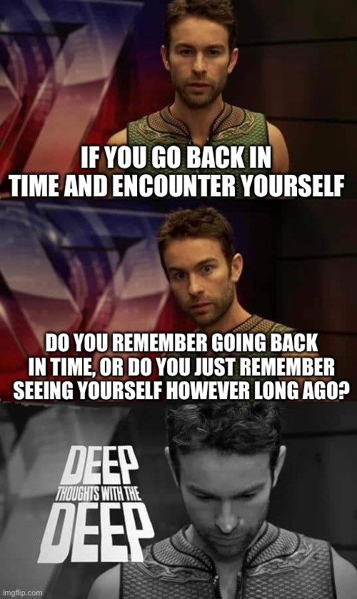 Deep Thoughts with the Deep | IF YOU GO BACK IN TIME AND ENCOUNTER YOURSELF; DO YOU REMEMBER GOING BACK IN TIME, OR DO YOU JUST REMEMBER SEEING YOURSELF HOWEVER LONG AGO? | image tagged in deep thoughts with the deep | made w/ Imgflip meme maker