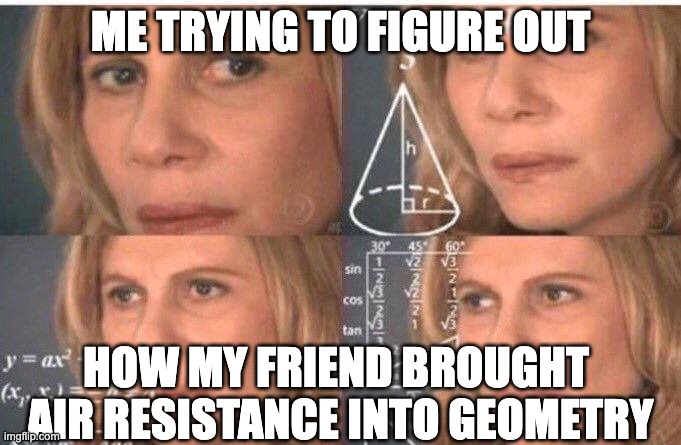 Woman Calculating | ME TRYING TO FIGURE OUT; HOW MY FRIEND BROUGHT  AIR RESISTANCE INTO GEOMETRY | image tagged in woman calculating | made w/ Imgflip meme maker
