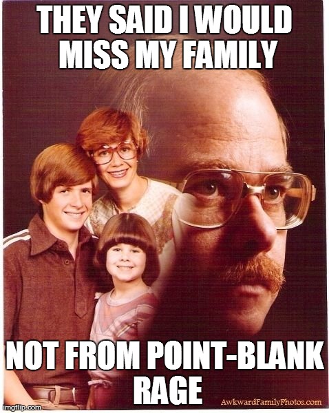 Vengeance Dad | THEY SAID I WOULD MISS MY FAMILY NOT FROM POINT-BLANK RAGE | image tagged in memes,vengeance dad | made w/ Imgflip meme maker