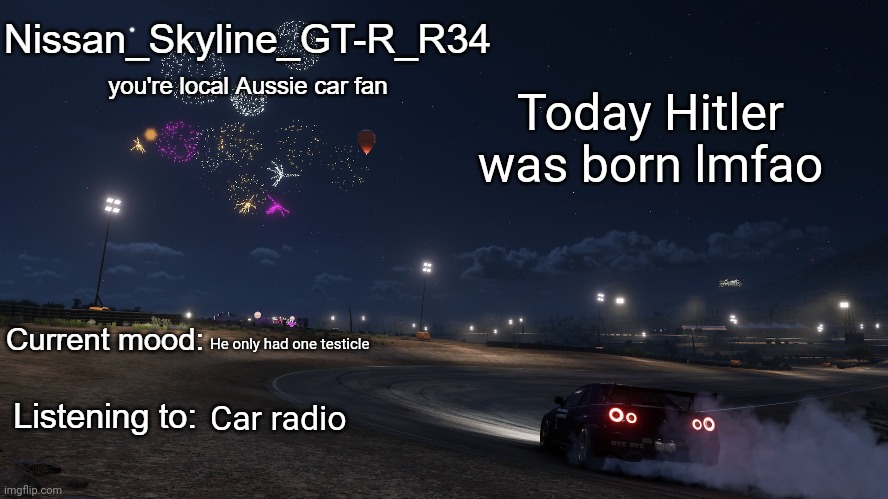 Nissan_Skyline_GT-R_R34 announcement temp Gen 3 | Today Hitler was born lmfao; He only had one testicle; Car radio | image tagged in nissan_skyline_gt-r_r34 announcement temp gen 3 | made w/ Imgflip meme maker