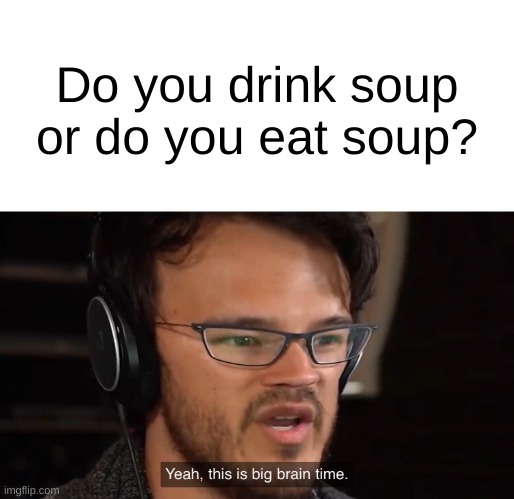 Yeah, this is big brain time | Do you drink soup or do you eat soup? | image tagged in yeah this is big brain time | made w/ Imgflip meme maker