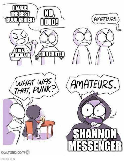 KotLC>>>>>WoF and Warriors | I MADE THE BEST BOOK SERIES! NO, I DID! TUI T. SUTHERLAND; ERIN HUNTER; SHANNON MESSENGER | image tagged in amateurs,kotlc,wof | made w/ Imgflip meme maker