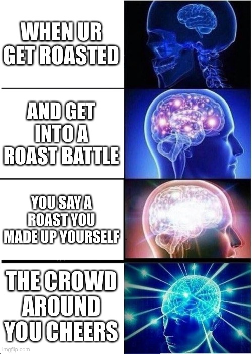 YEAAAAAA | WHEN UR GET ROASTED; AND GET INTO A ROAST BATTLE; YOU SAY A ROAST YOU MADE UP YOURSELF; THE CROWD AROUND YOU CHEERS | image tagged in memes,expanding brain,hah | made w/ Imgflip meme maker
