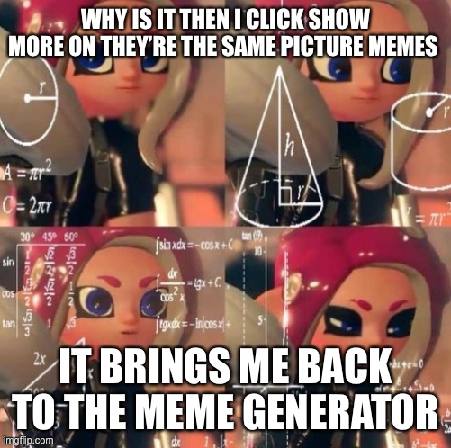 Octoling calculation | WHY IS IT THEN I CLICK SHOW MORE ON THEY’RE THE SAME PICTURE MEMES; IT BRINGS ME BACK TO THE MEME GENERATOR | image tagged in octoling calculation | made w/ Imgflip meme maker