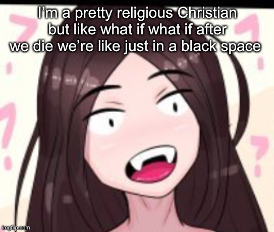 Huh | I’m a pretty religious Christian but like what if what if after we die we’re like just in a black space | image tagged in huh | made w/ Imgflip meme maker