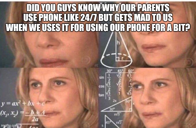 ???????? | DID YOU GUYS KNOW WHY OUR PARENTS USE PHONE LIKE 24/7 BUT GETS MAD TO US WHEN WE USES IT FOR USING OUR PHONE FOR A BIT? | image tagged in math lady/confused lady | made w/ Imgflip meme maker