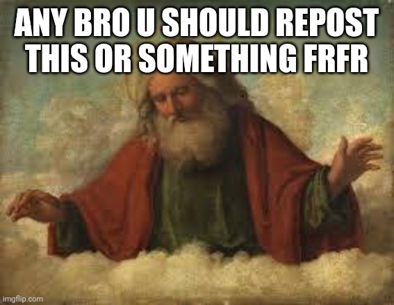 god | ANY BRO U SHOULD REPOST THIS OR SOMETHING FRFR | image tagged in god | made w/ Imgflip meme maker