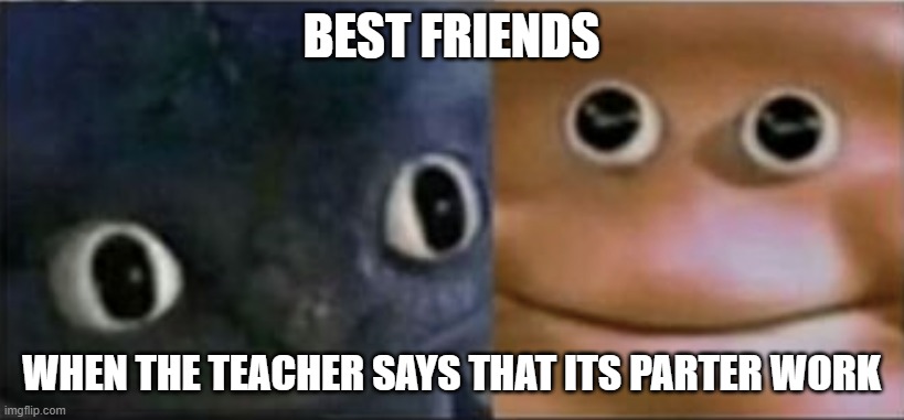 Blank stare dragon | BEST FRIENDS; WHEN THE TEACHER SAYS THAT ITS PARTER WORK | image tagged in blank stare dragon | made w/ Imgflip meme maker