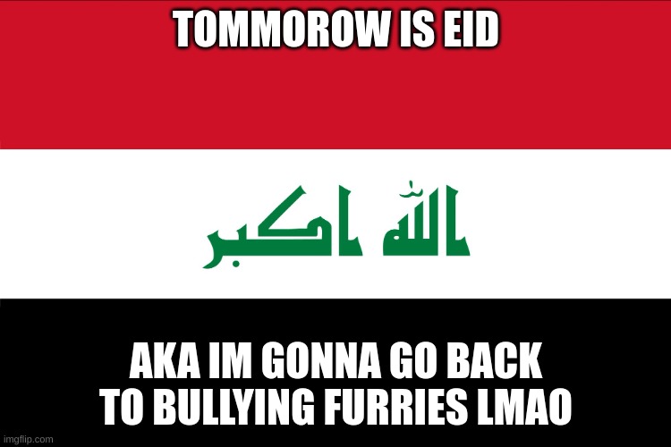 Flag of Iraq | TOMMOROW IS EID; AKA IM GONNA GO BACK TO BULLYING FURRIES LMAO | image tagged in flag of iraq | made w/ Imgflip meme maker