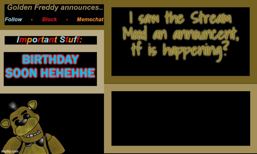 mod reset or an old mod coming back? | I saw the Stream Mood an announcent, tf is happening? BIRTHDAY SOON HEHEHHE | image tagged in golden freddy drawn temp | made w/ Imgflip meme maker