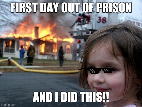 first day out of prison | FIRST DAY OUT OF PRISON; AND I DID THIS!! | image tagged in memes,disaster girl | made w/ Imgflip meme maker
