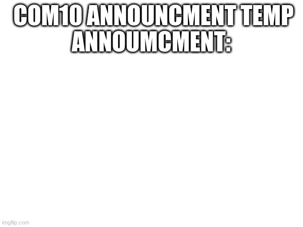 COM10 ANNOUNCMENT TEMP
ANNOUMCMENT: | made w/ Imgflip meme maker