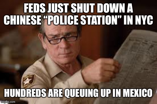 no country for old men tommy lee jones | FEDS JUST SHUT DOWN A CHINESE “POLICE STATION” IN NYC HUNDREDS ARE QUEUING UP IN MEXICO | image tagged in no country for old men tommy lee jones | made w/ Imgflip meme maker