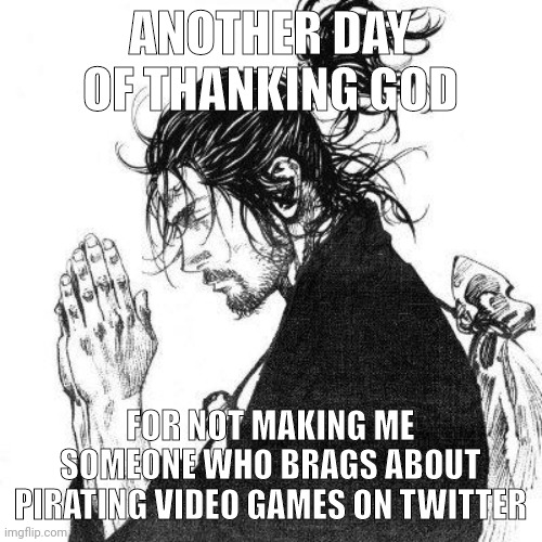 Another day of thanking God | ANOTHER DAY OF THANKING GOD; FOR NOT MAKING ME SOMEONE WHO BRAGS ABOUT PIRATING VIDEO GAMES ON TWITTER | image tagged in another day of thanking god | made w/ Imgflip meme maker