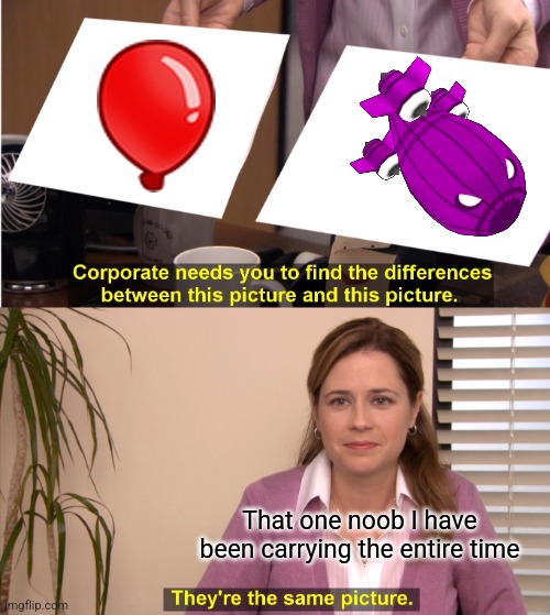 They're The Same Picture | That one noob I have been carrying the entire time | image tagged in memes,they're the same picture | made w/ Imgflip meme maker