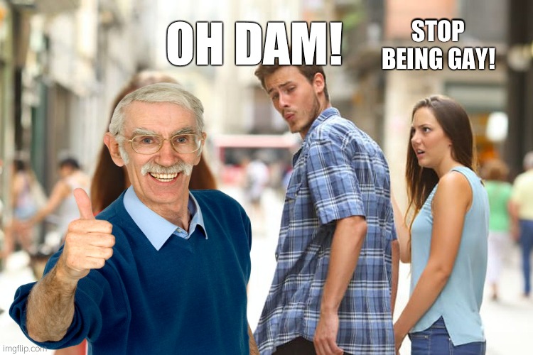 dam girl! | STOP BEING GAY! OH DAM! | image tagged in memes,distracted boyfriend | made w/ Imgflip meme maker