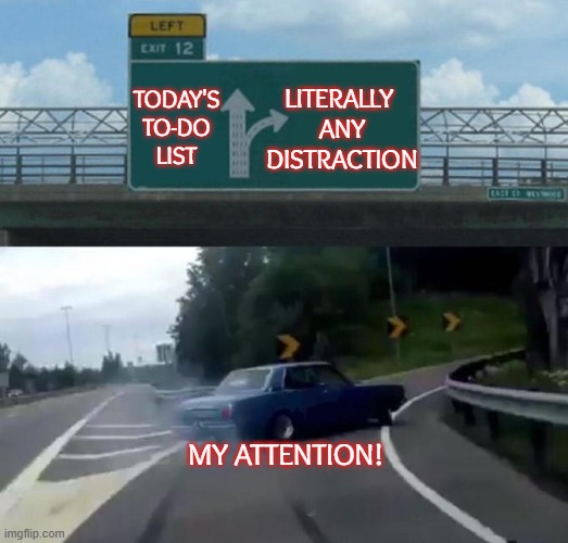 Swerving Car | TODAY'S
TO-DO
LIST; LITERALLY 
ANY DISTRACTION; MY ATTENTION! | image tagged in swerving car | made w/ Imgflip meme maker