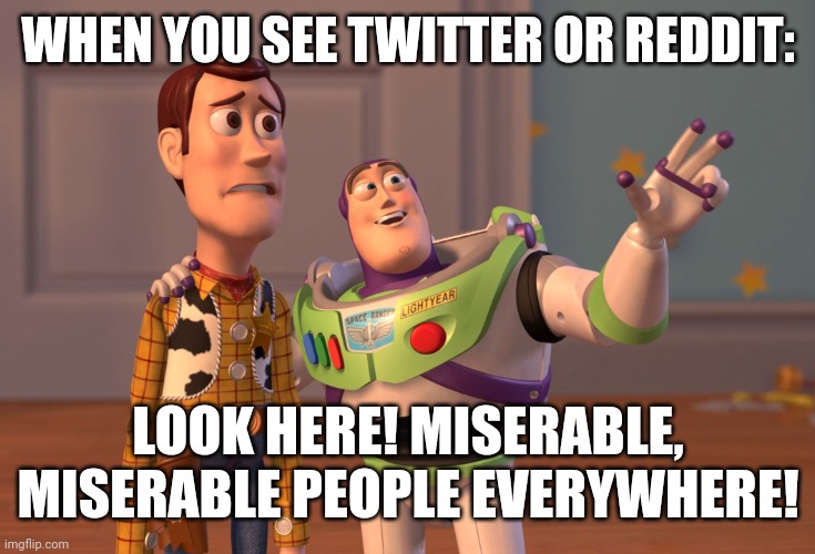 X, X Everywhere | WHEN YOU SEE TWITTER OR REDDIT:; LOOK HERE! MISERABLE, MISERABLE PEOPLE EVERYWHERE! | image tagged in memes,reddit,bad | made w/ Imgflip meme maker