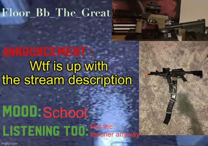 Floor_Bb_The_Great’s announcement template | Wtf is up with the stream description; School; Not the teacher anyway | image tagged in floor_bb_the_great s announcement template | made w/ Imgflip meme maker