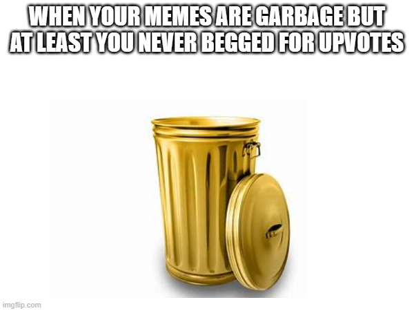 WHEN YOUR MEMES ARE GARBAGE BUT AT LEAST YOU NEVER BEGGED FOR UPVOTES | image tagged in memes | made w/ Imgflip meme maker
