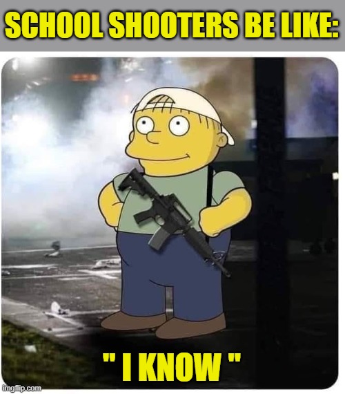 RALPH WIGGUM WITH AK-47, KID SHOOTER | SCHOOL SHOOTERS BE LIKE: " I KNOW " | image tagged in ralph wiggum with ak-47 kid shooter | made w/ Imgflip meme maker